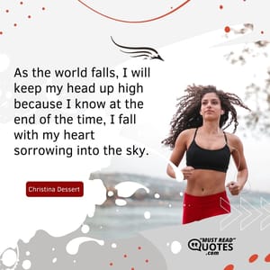 As the world falls, I will keep my head up high because I know at the end of the time, I fall with my heart sorrowing into the sky.