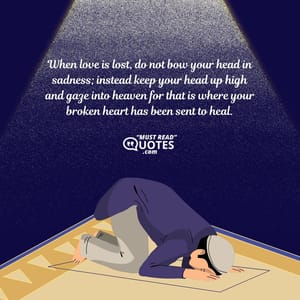When love is lost, do not bow your head in sadness; instead keep your head up high and gaze into heaven for that is where your broken heart has been sent to heal.