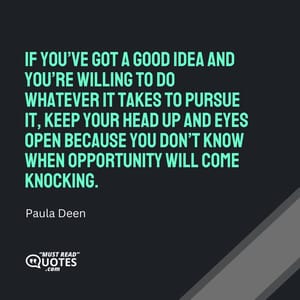 If you’ve got a good idea and you’re willing to do whatever it takes to pursue it, keep your head up and eyes open because you don’t know when opportunity will come knocking.