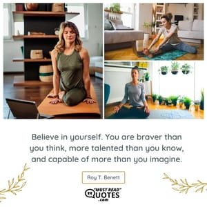 Believe in yourself. You are braver than you think, more talented than you know, and capable of more than you imagine.