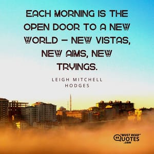 Each morning is the open door to a new world – new vistas, new aims, new tryings.