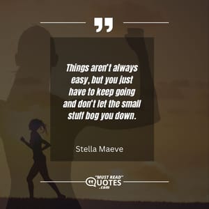 Things aren’t always easy, but you just have to keep going and don’t let the small stuff bog you down.