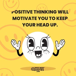 Positive thinking will motivate you to keep your head up.
