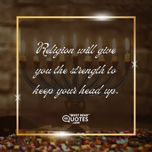 Religion will give you the strength to keep your head up.