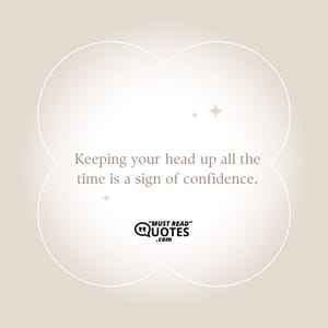Keeping your head up all the time is a sign of confidence.
