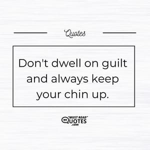 Don't dwell on guilt and always keep your chin up.