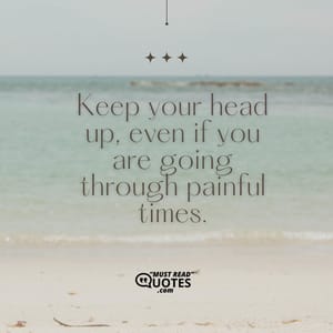 Keep your head up, even if you are going through painful times.