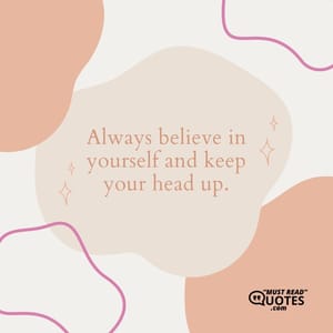 Always believe in yourself and keep your head up.