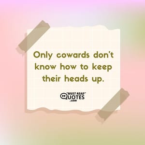 Only cowards don't know how to keep their heads up.