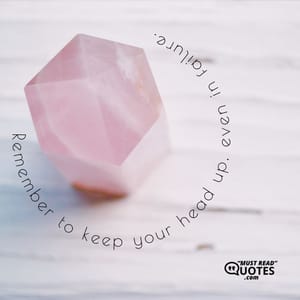 Remember to keep your head up, even in failure.