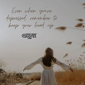 Even when you're depressed, remember to keep your head up.