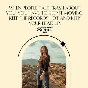 When people talk trash about you, you have to keep it moving, keep the records hot and keep your head up.