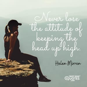 Never lose the attitude of keeping the head up high.