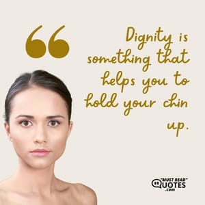 Dignity is something that helps you to hold your chin up.