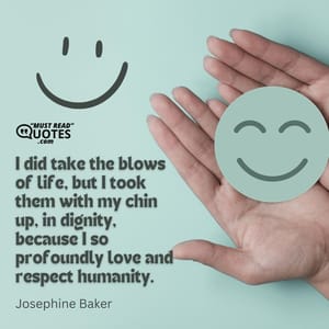 I did take the blows of life, but I took them with my chin up, in dignity, because I so profoundly love and respect humanity.
