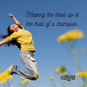 Keeping the head up is the trait of a champion.