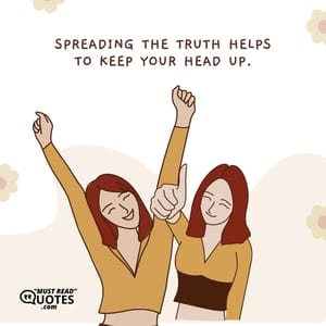 Spreading the truth helps to keep your head up.