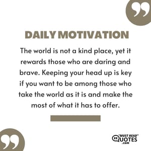The world is not a kind place, yet it rewards those who are daring and brave. Keeping your head up is key if you want to be among those who take the world as it is and make the most of what it has to offer.