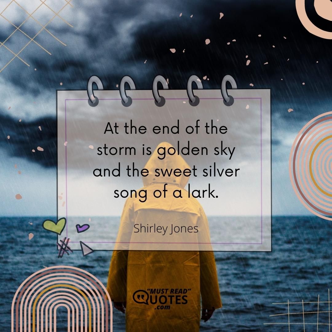 At the end of the storm is golden sky and the sweet silver song of a lark.