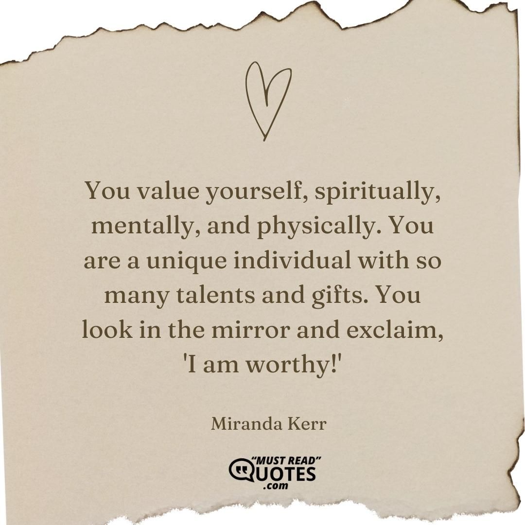 You value yourself, spiritually, mentally, and physically. You are a unique individual with so many talents and gifts. You look in the mirror and exclaim, 'I am worthy!'