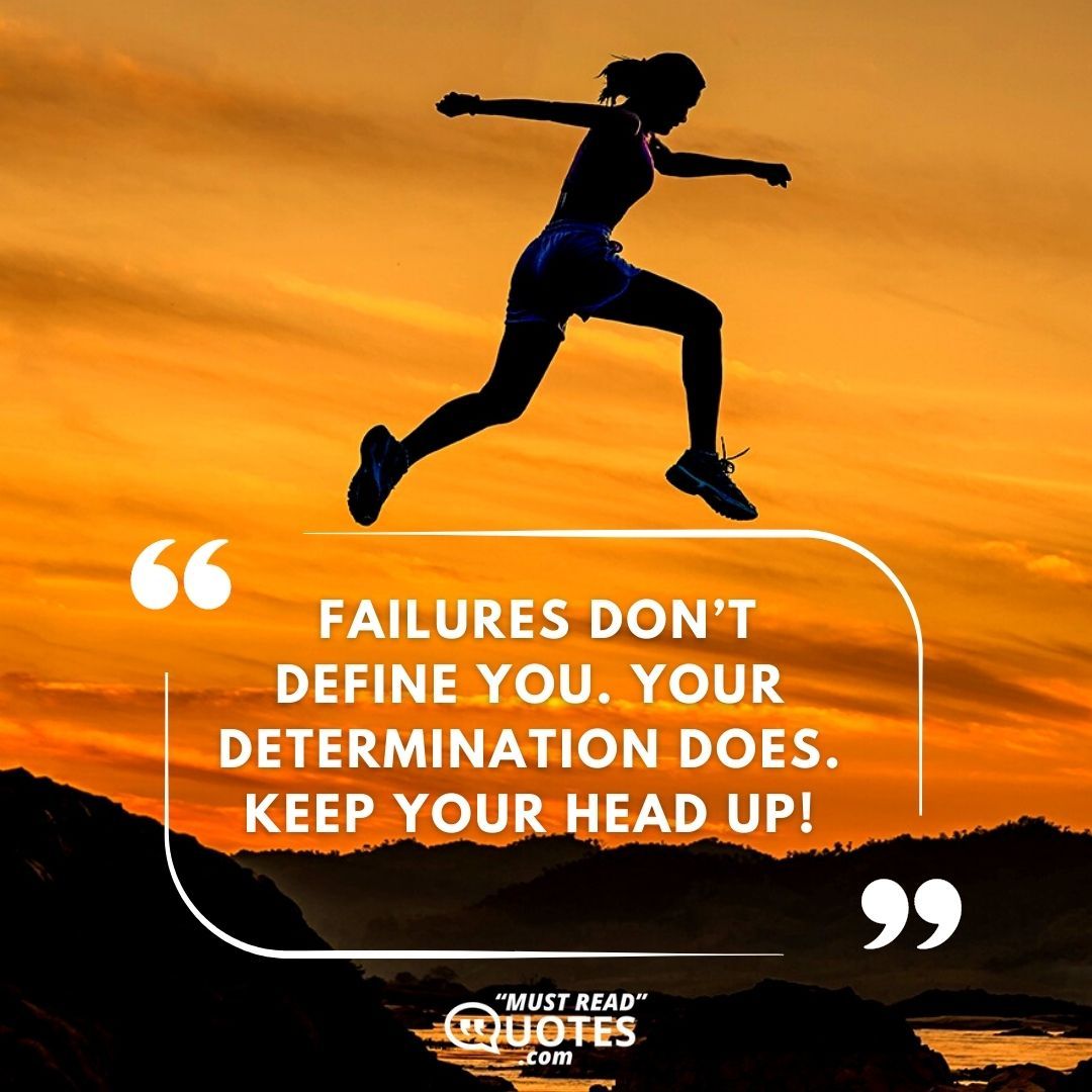 Failures don’t define you. Your determination does. Keep your head up!