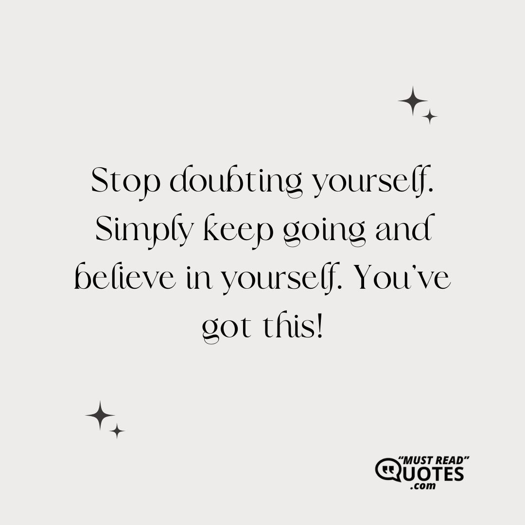 Stop doubting yourself. Simply keep going and believe in yourself. You’ve got this!