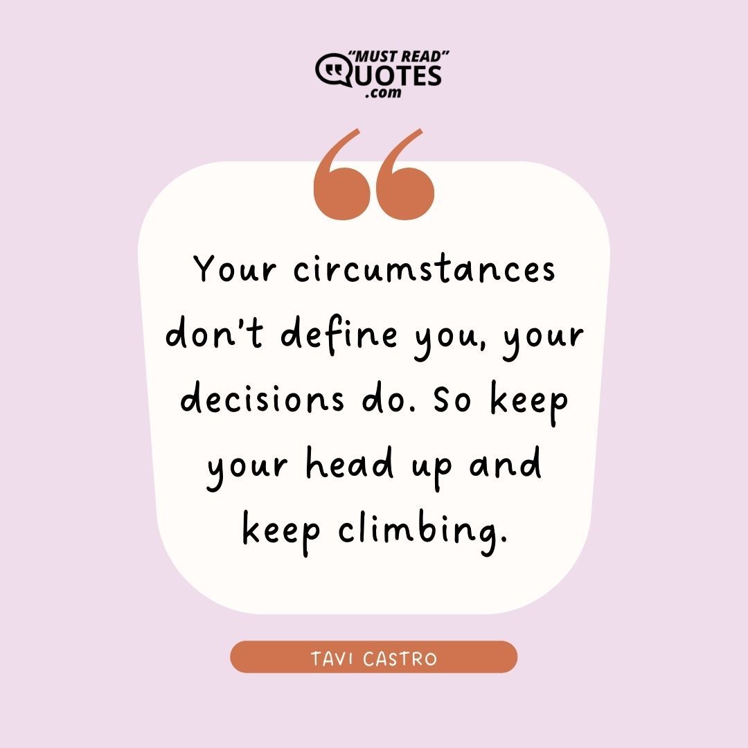 Your circumstances don’t define you, your decisions do. So keep your head up and keep climbing.