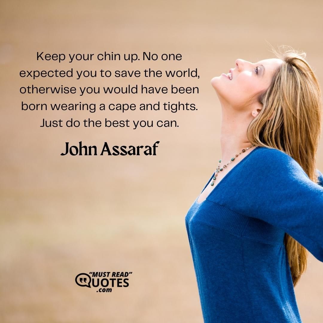 Keep your chin up. No one expected you to save the world, otherwise you would have been born wearing a cape and tights. Just do the best you can.