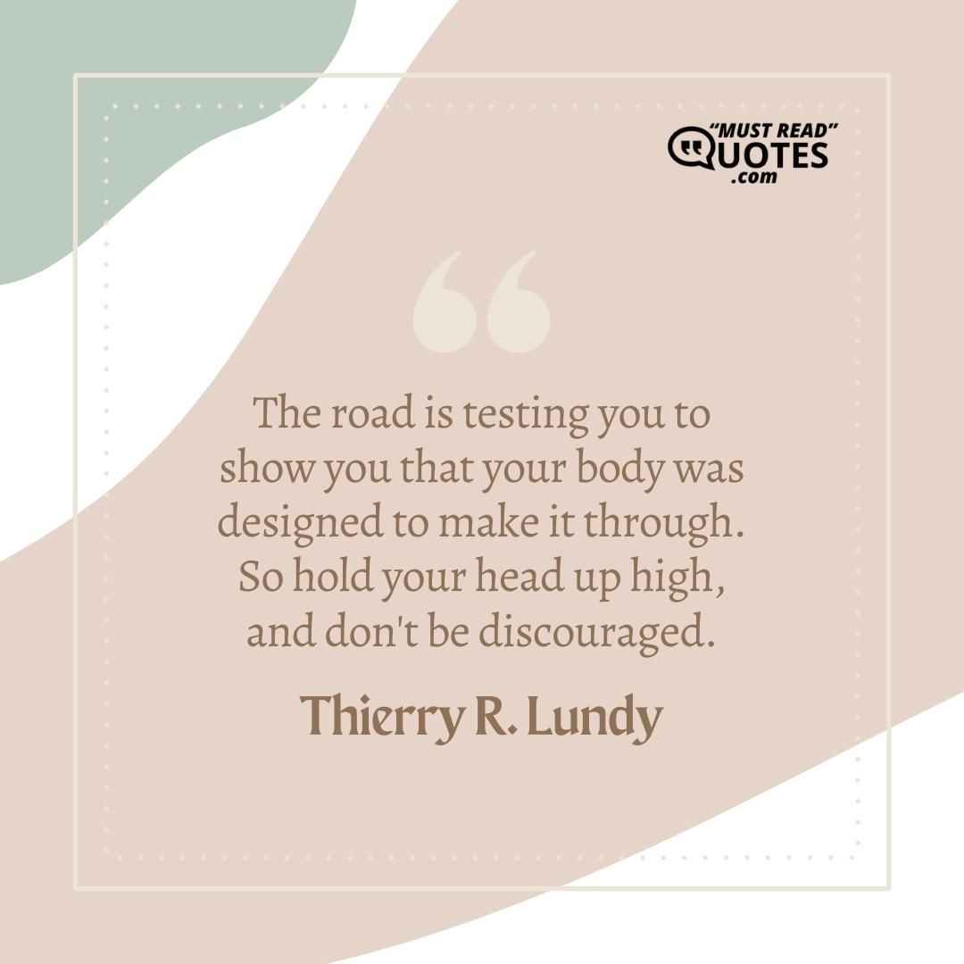 The road is testing you to show you that your body was designed to make it through. So hold your head up high, and don't be discouraged.