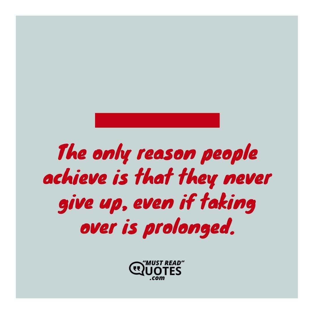 The only reason people achieve is that they never give up, even if taking over is prolonged.