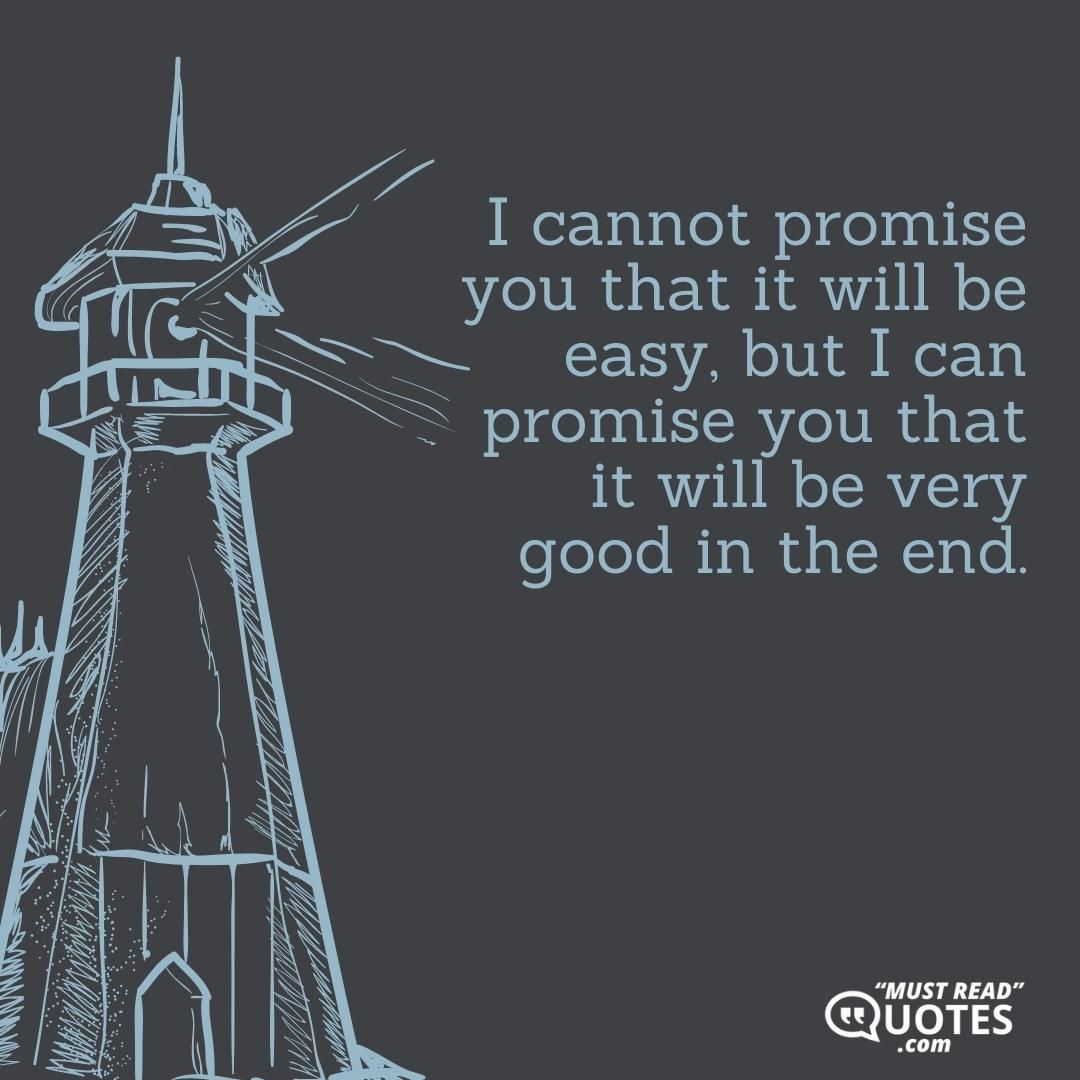 I cannot promise you that it will be easy, but I can promise you that it will be very good in the end.