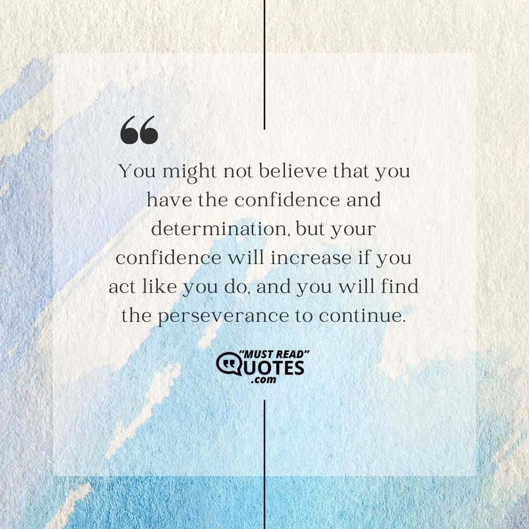 You might not believe that you have the confidence and determination, but your confidence will increase if you act like you do, and you will find the perseverance to continue.