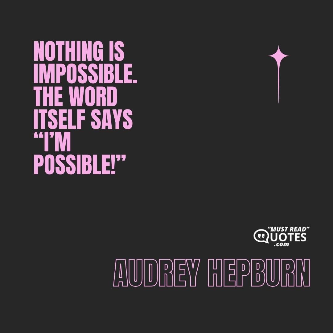 Nothing is impossible. The word itself says “I’m possible!”