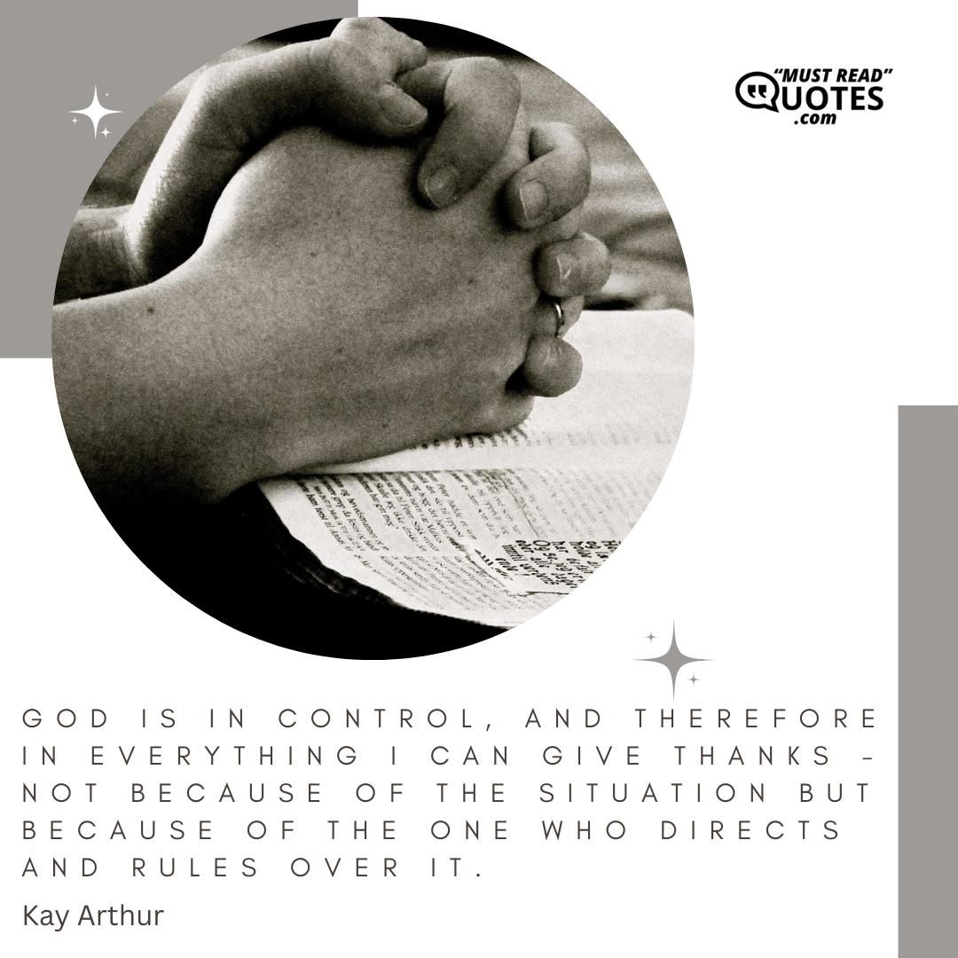 God is in control, and therefore in EVERYTHING I can give thanks - not because of the situation but because of the One who directs and rules over it.