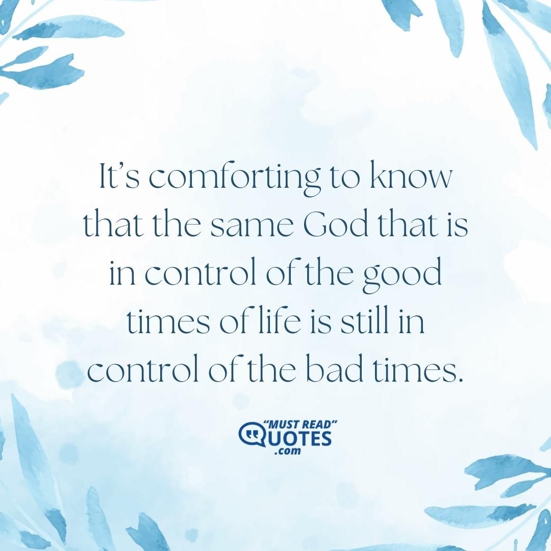 It’s comforting to know that the same God that is in control of the good times of life is still in control of the bad times.