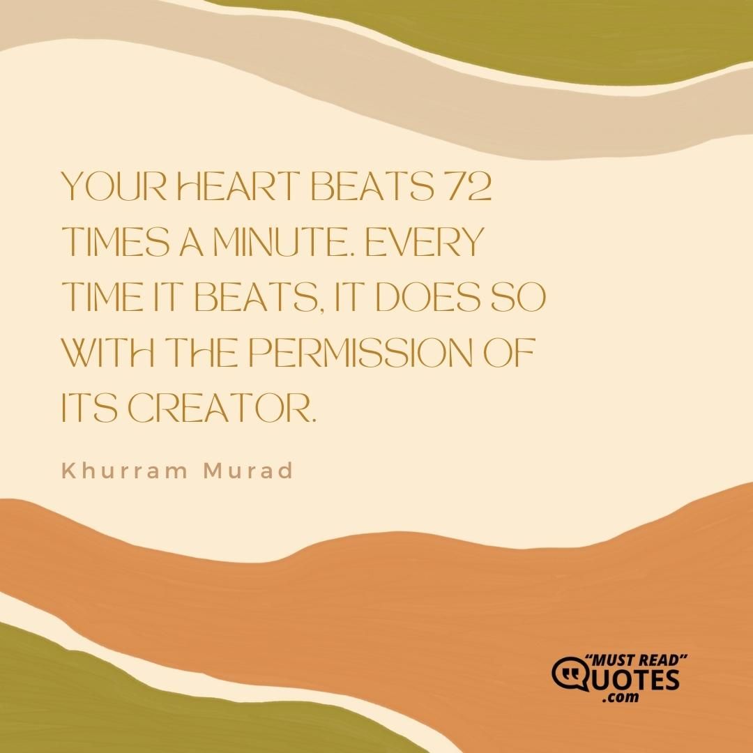 Your heart beats 72 times a minute. Every time it beats, it does so with the permission of its Creator.