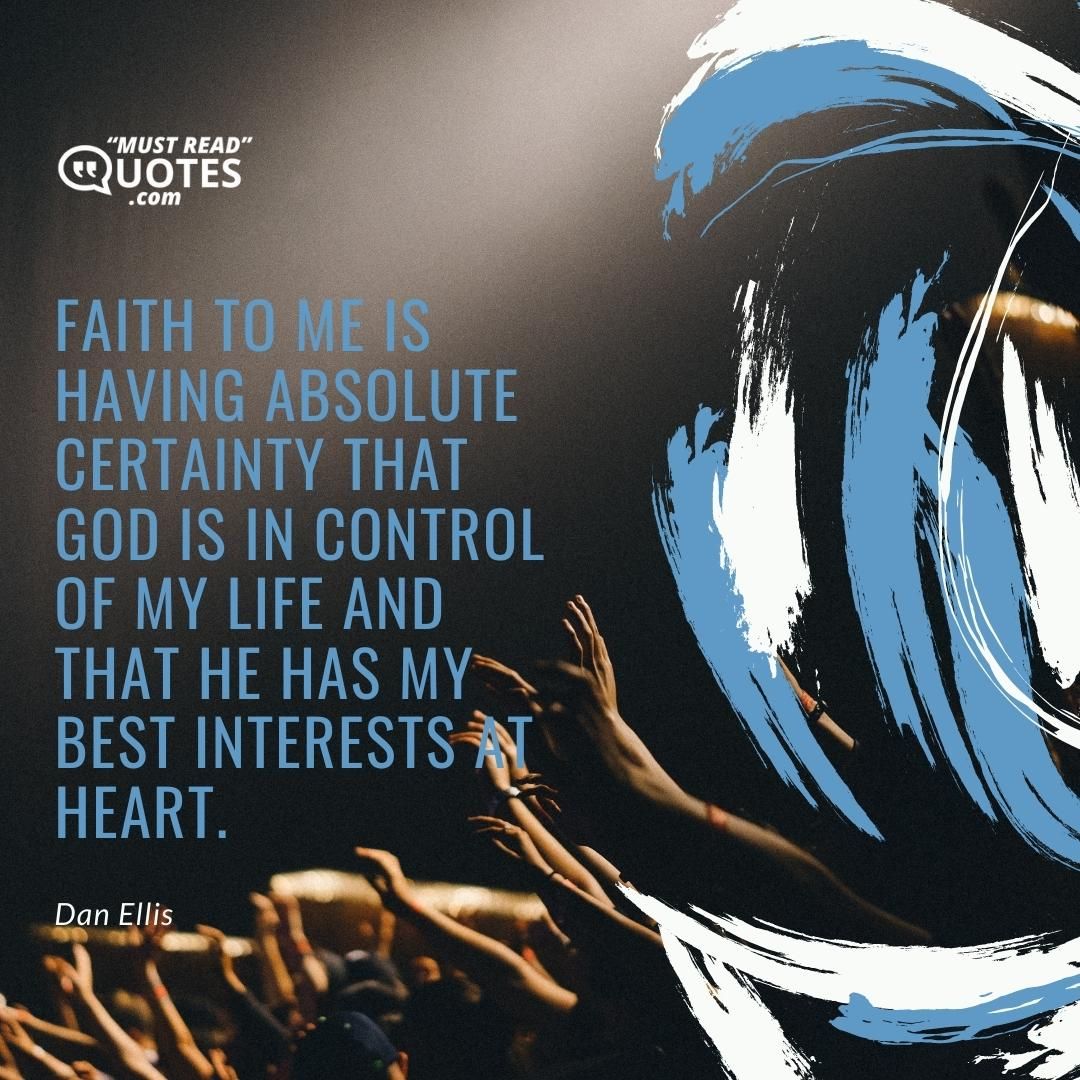 Faith to me is having absolute certainty that God is in control of my life and that He has my best interests at heart.