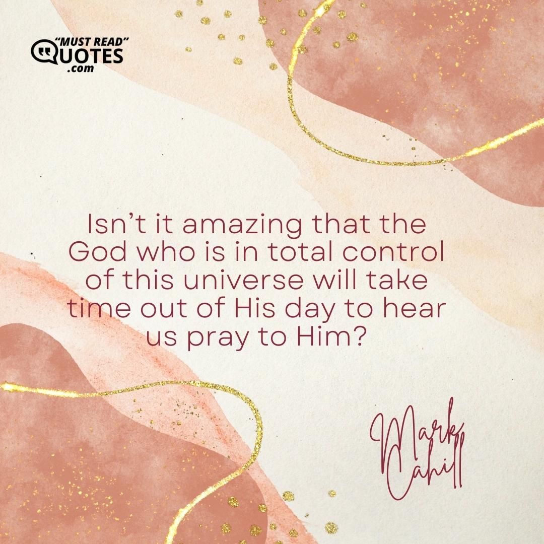 Isn’t it amazing that the God who is in total control of this universe will take time out of His day to hear us pray to Him?