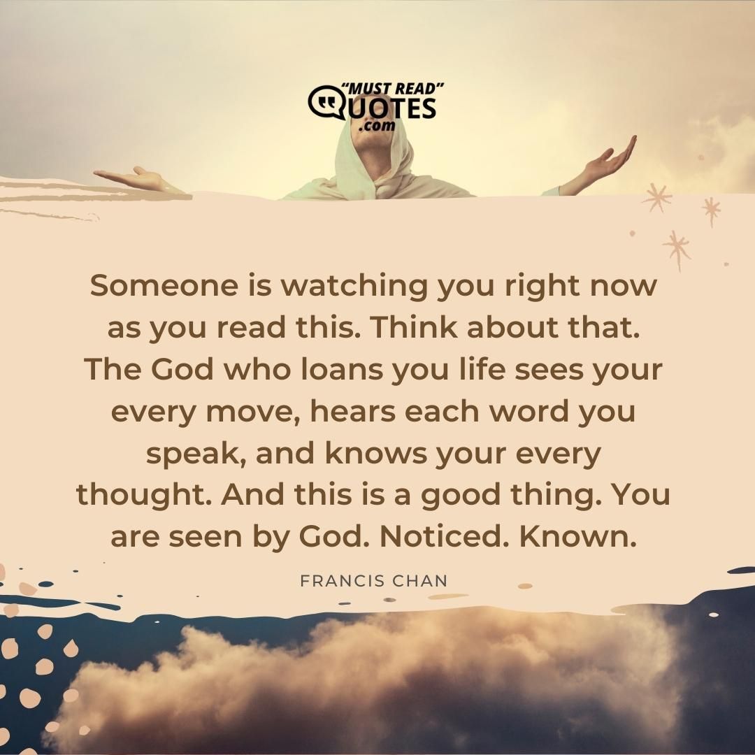 Someone is watching you right now as you read this. Think about that. The God who loans you life sees your every move, hears each word you speak, and knows your every thought. And this is a good thing. You are seen by God. Noticed. Known.