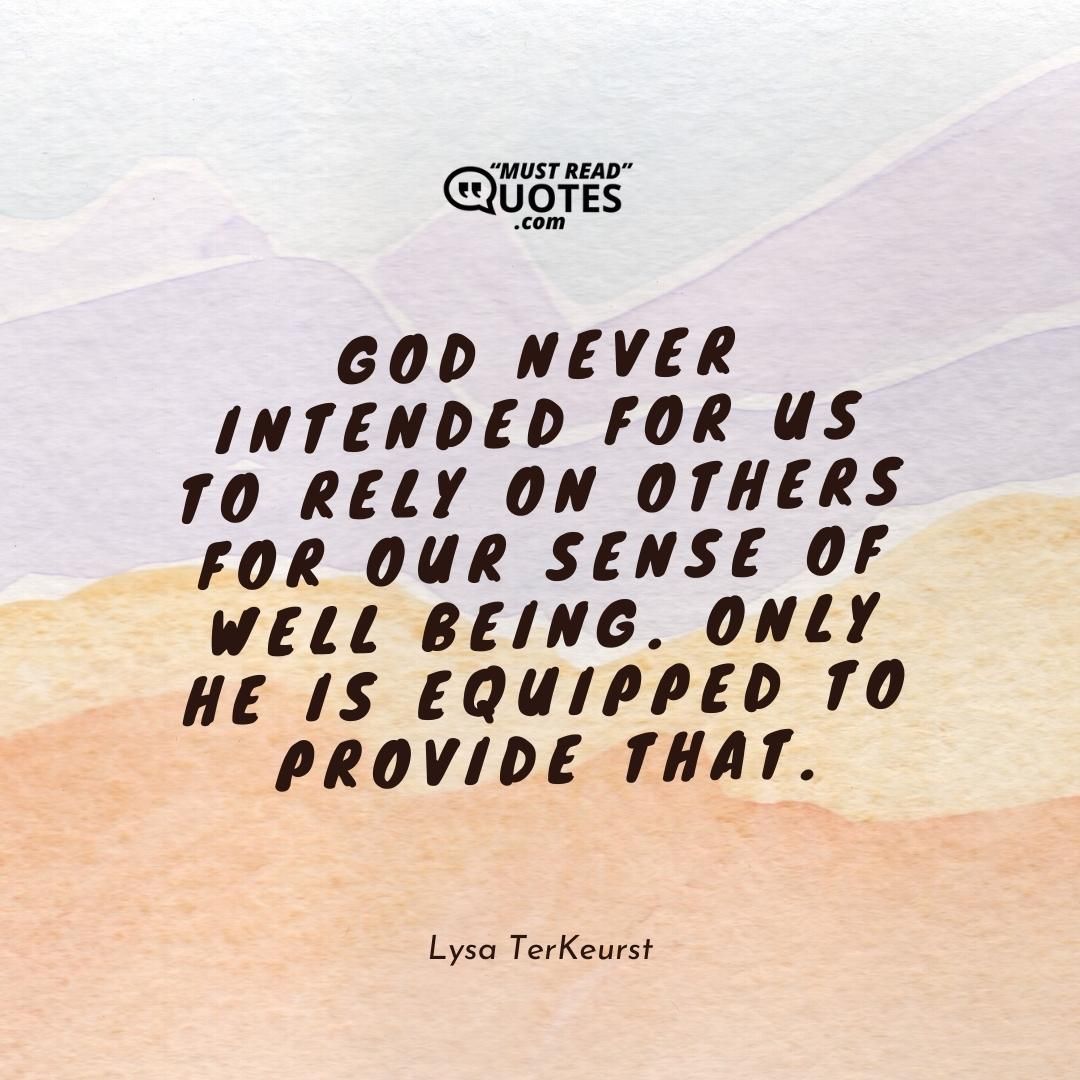 God never intended for us to rely on others for our sense of well being. Only He is equipped to provide that.