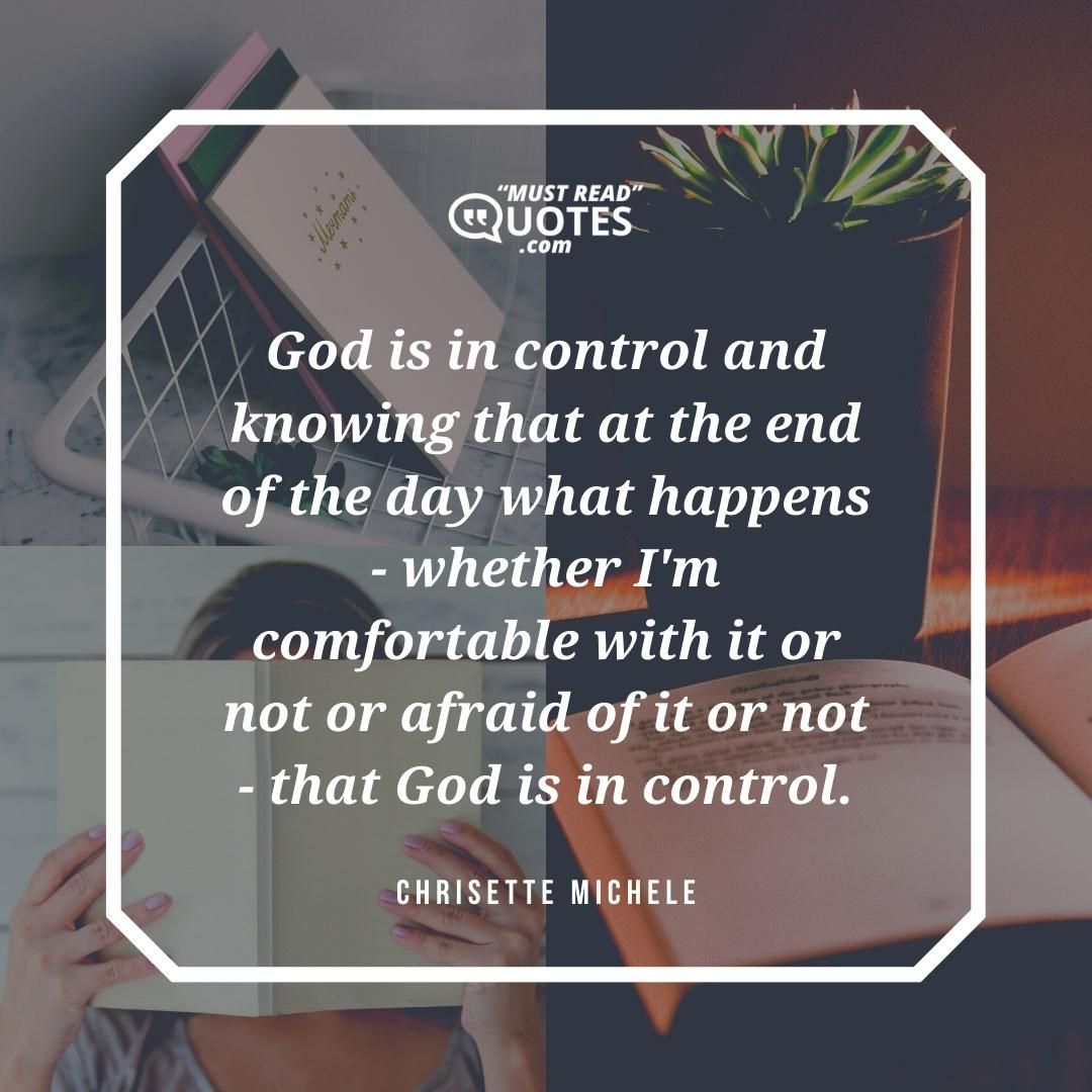 God is in control and knowing that at the end of the day what happens - whether I'm comfortable with it or not or afraid of it or not - that God is in control.