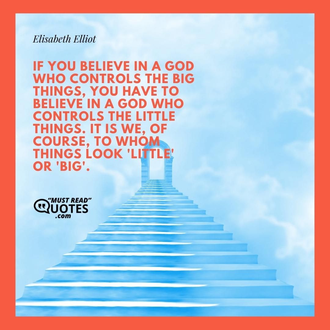 If you believe in a God who controls the big things, you have to believe in a God who controls the little things. It is we, of course, to whom things look 'little' or 'big'.