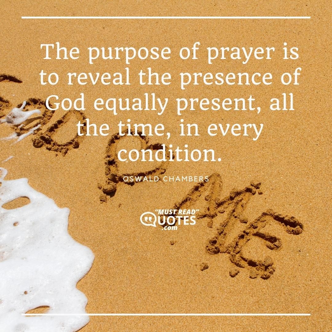 The purpose of prayer is to reveal the presence of God equally present, all the time, in every condition.