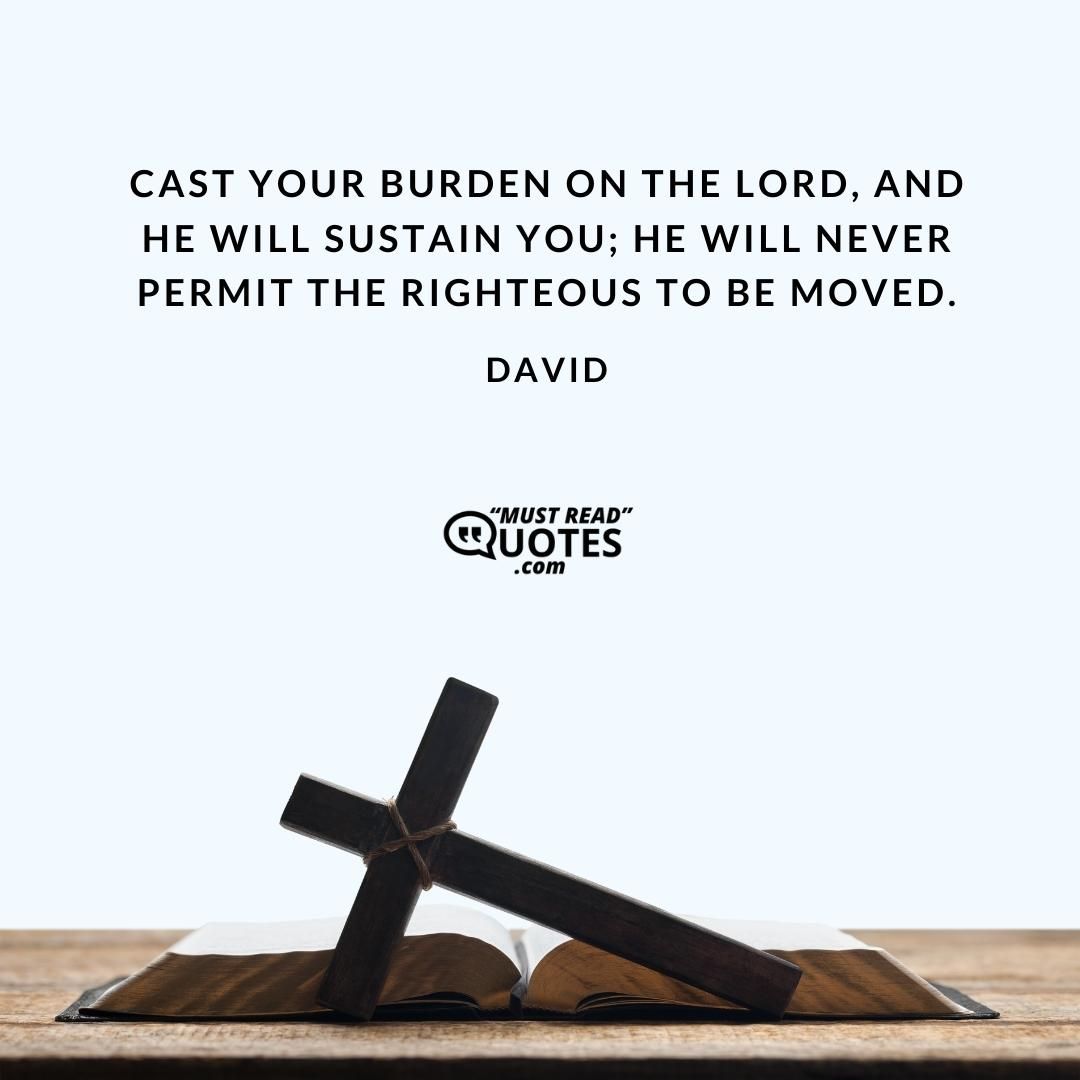 Cast your burden on the Lord, and he will sustain you; he will never permit the righteous to be moved.