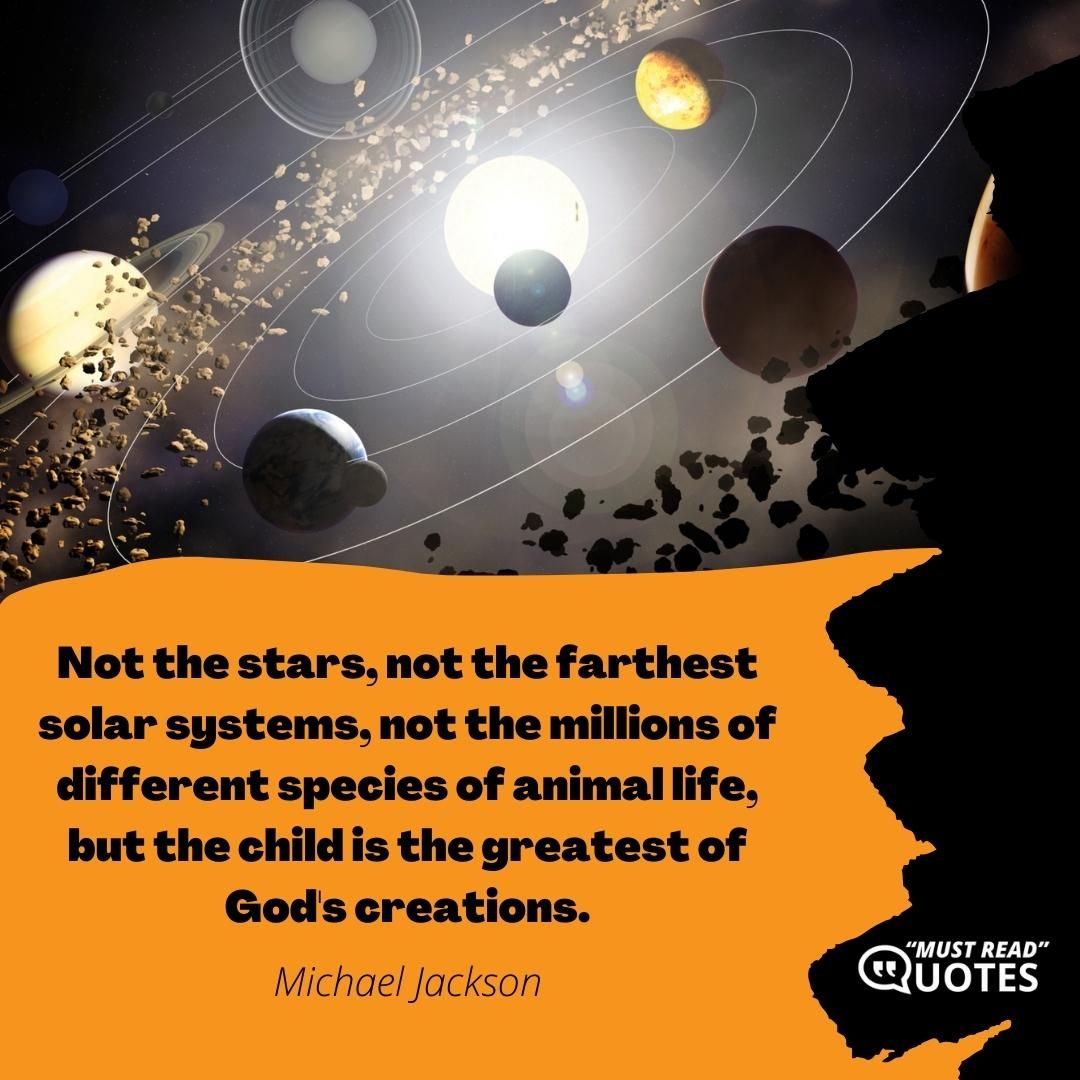 Not the stars, not the farthest solar systems, not the millions of different species of animal life, but the child is the greatest of God's creations.