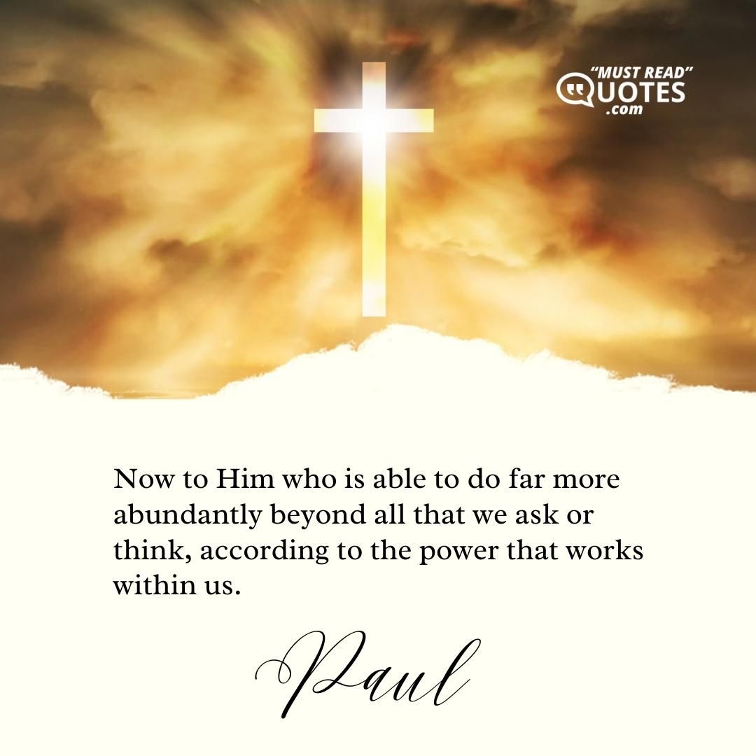 Now to Him who is able to do far more abundantly beyond all that we ask or think, according to the power that works within us.
