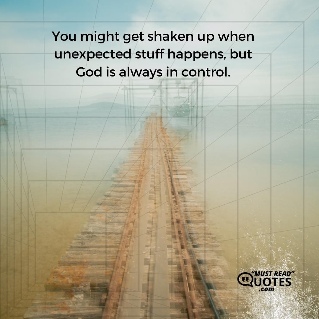 You might get shaken up when unexpected stuff happens, but God is always in control.