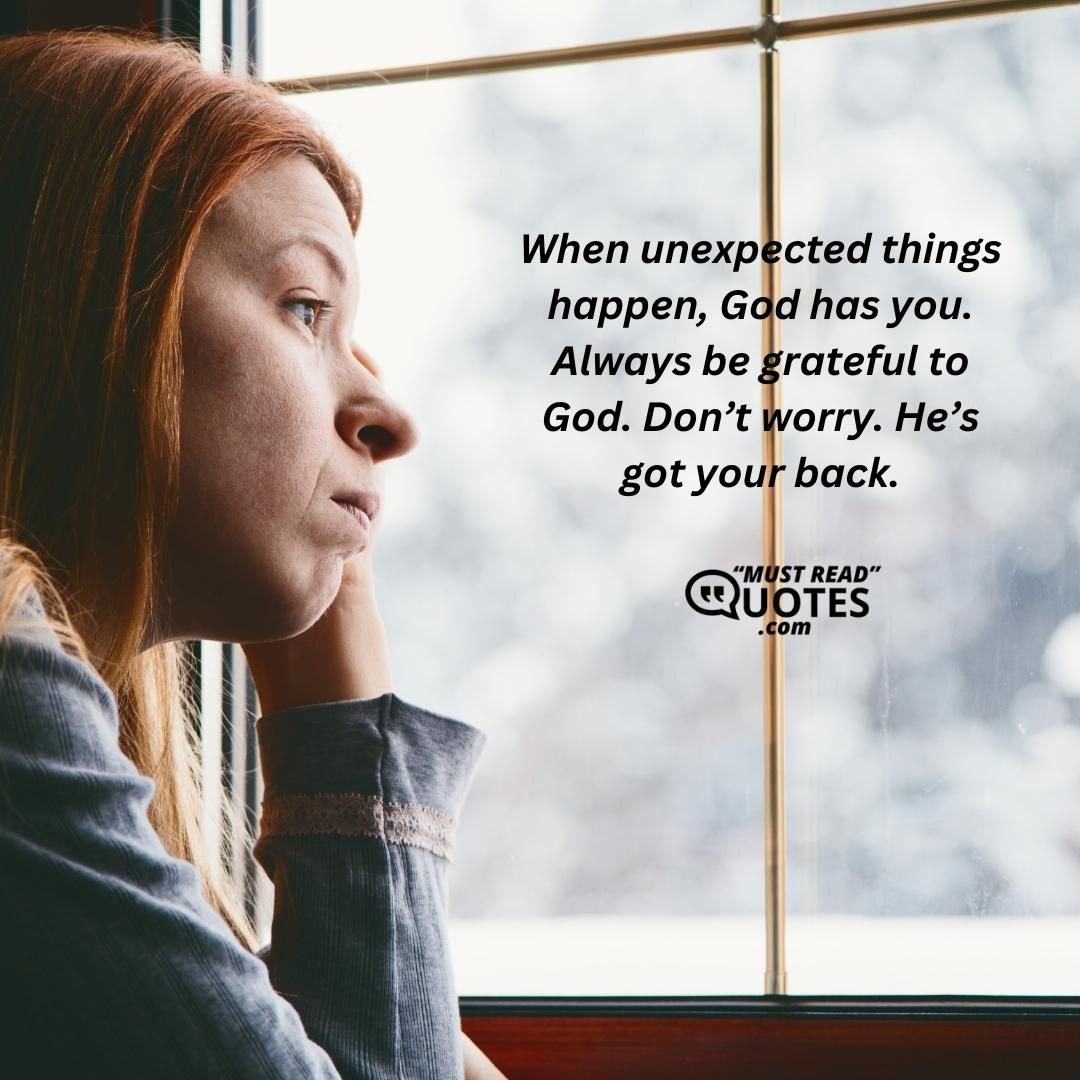 When unexpected things happen, God has you. Always be grateful to God. Don’t worry. He’s got your back.