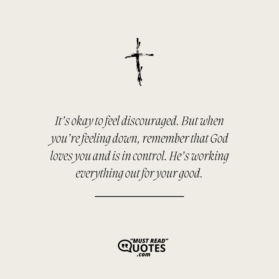 It’s okay to feel discouraged. But when you’re feeling down, remember that God loves you and is in control. He’s working everything out for your good.