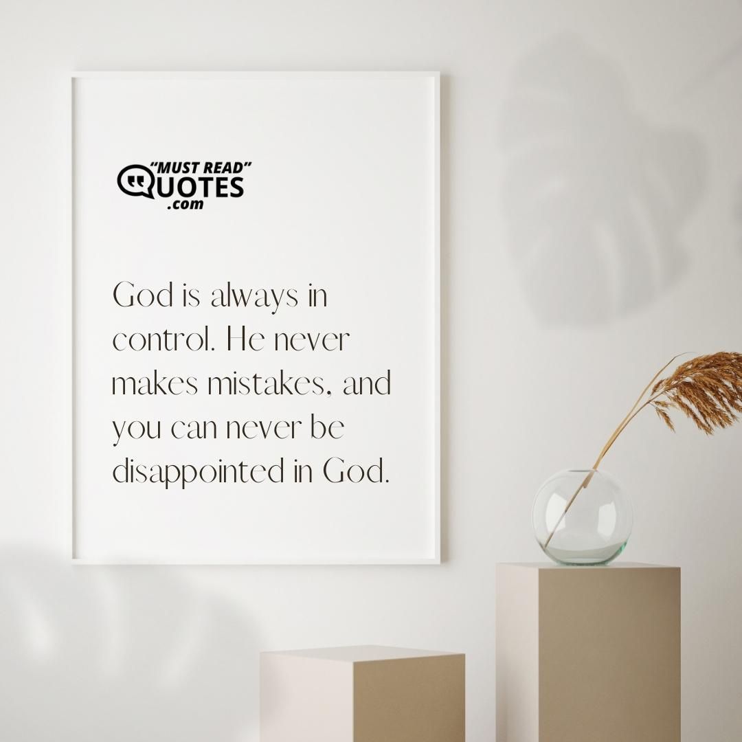 God is always in control. He never makes mistakes, and you can never be disappointed in God.